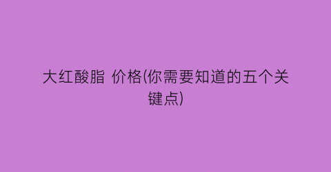 大红酸脂 价格(你需要知道的五个关键点)